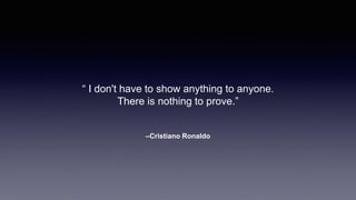 –Cristiano Ronaldo
“ I don't have to show anything to anyone.
There is nothing to prove.”
 