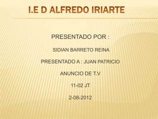 PRESENTADO POR :

    SIDIAN BARRETO REINA

PRESENTADO A : JUAN PATRICIO

      ANUNCIO DE T.V

          11-02 JT

         2-08-2012
 