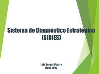 Sistema de Diagnóstico Estratégico
(SIDIES)
Luis Vargas Pizarro
Mayo 2022
 