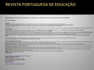    Publicação de Centro de Investigação em Educação. Instituto de Educação da Universidade do Minho
   Periodicidade Semestral

    Objetivos:
   a) difundir conhecimento original e atual produzido no âmbito das Ciências de Educação ou que para estas constituam contributo relevante;
   b) fomentar e facilitar o desenvolvimento de redes científicas nacionais e internacionais capazes de contribuir para o avanço do conhecimento neste domínio;
   c) divulgar a atividade científica do Centro de Investigação em Educação através da publicitação de teses e projetos de investigação.
    Espaço aberto de divulgação científica , o seu Conselho Editorial publica textos de índole diversa, estabelecer/estreitar laços com as comunidades-pares de diferentes latitudes, línguas e tradições culturais e
    de investigação.
    A organização regular de núcleos temáticos procura visibilizar e estimular o debate plural em torno de questões científicas e sociais relevantes e controversas no terreno da educação.
   • A RPE publica textos científicos da |rea da Educaç~o, recensões de livros e notícias de eventos e de projetos.
   • A Revista tem como público-alvo investigadores, professores de todos os níveis de ensino, estudantes de cursos de graduação e pós-graduação e todos quantos se interessam pelas questões da educação.
   • Todos os artigos submetidos para publicaç~o ser~o objeto de uma análise preliminar por parte da Direção, que terá como critérios de aceitação: o cumprimento integral das normas editoriais; a pertença
    explícita ao campo da educação ou de alguma forma a incorporação de contributos educacionais; a apresentação de estrutura e conteúdo próprios de artigo científico.
    Observadas estas condições, o artigo será avaliado, em regime de duplo anonimato, por dois especialistas externos, membros do Conselho Editorial ou avaliadores ad-hoc seleccionados para o
    efeito.
   Os artigos submetidos devem ser acompanhados de uma declaração de transferência dos direitos de autor para a Revista Portuguesa de Educação (ISSN 0871-9187).
   Em caso de não aceitação, os textos não serão, por norma, devolvidos aos autores.
    Forma e preparação de manuscritos
   Os manuscritos em formato Word ou RTF, atestando i) que o texto é original; ii) que sobre ele não pendem conflitos de interesse, e iii) que o trabalho não está em processo de avaliação ou publicação noutro
    periódico; b) declaração de transferência dos direitos de autor para a Revista Portuguesa de Educação (ISSN 0871-9187).
   Dimensão e formatação: Os artigos até 25 páginas A4, numeradas , com 2,5 cm em todas as margens; devem ser dactilografados em Times New Roman, corpo 12 e espaçamento duplo.
   Capa: 1) Título do artigo, 2) Título abreviado (até 35 caracteres); 3) nomes do/s Autor/es e afiliações institucionais; 4) alguns dados curriculares do/s Autor/es e moradas com endereço elecrónico, bem como
    a indicação do autor responsável pela correspondência.
   Resumos e palavras-chave: Nas páginas subsequentes, devem constar: 1) Título, resumo e, no máximo, quatro palavras-chave, em Português; 2) título, resumo e palavras-chave em Inglês (title, abstract e
    key-words) e em Francês (titre, résumé, mots-clés) OU espanhol (titulo, resumen, palabras-clave). Resumosnão exceder 150 palavras
   Quadros e figuras: Devem ser apresentados em páginas separadas, numeradas sequencialmente, em formatos editáveis, e devem ter título. A sua localização aproximada deve ser indicada no próprio
    texto, como por exemplo, assim: [Inserir Quadro 1, aprox. aqui].
   Notas: As notas devem ser reduzidas ao mínimo, numeradas sequencialmente, e inseridas no final do texto, antes da lista de Referências.
   Referências: Devem seguir as normas APA
    Artigos originais


   [Home] [Sobre esta revista] [Corpo Editorial] [Assinaturas]
   © CIEd - Universidade do Minho
   Instituto de Educação
    Campus de Gualtar, 4710-057 Braga, Portugal
    Tel.: +351 253604249 , 253604688 / 25604673
    Fax: + 351 253604248
   rpe@ie.uminho.pt
   rpe@ie.uminho.pt; rpe.direcao@ie.uminho.pt.
 