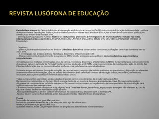    Periodicidade trianual do Centro de Estudos e Intervenção em Educação e Formação (CeiEF) do Instituto de Educação da Universidade Lusófona
    de Humanidades e Tecnologias. Publicação de trabalhos científicos na área das Ciências de Educação e o intercâmbio com outras publicações
    científicas da mesma área ou áreas afins.
      Em língua portuguesa como nuclear, destina-se a estudantes, professores e investigadores do mundo lusófono. Inclusão nas redes
    internacionais de indexação (SCIELO, SCOPUS, REDALYC, LATINDEX, DOAJ, IBSS, BIBLIO SHS, CSA, EBSCO, PROQUEST e ISI Web of
    Knowledge).

      Objetivos :
      - publicação de trabalhos científicos na área das Ciências da Educação e o intercâmbio com outras publicações científicas da mesma área ou
    áreas afins.
      - A investigação nas áreas da Ciência, Tecnologia, Engenharia e Matemática (CTEM)
      - O desenvolvimento de conhecimento e cognição na CTEM envolve processos que equilibram elementos teóricos, experimentais e
    computacionais.
    A investigação nas múltiplas e interligadas áreas da Ciência, Tecnologia, Engenharia e Matemática (CTEM) é fundamental para o desenvolvimento
    de qualquer país, em particular de Portugal. Neste contexto, a educação em CTEM é uma importante área de investigação e ação no âmbito das
    Ciências da Educação, que no momento atual de profunda crise global assume especial relevância.
   Submeter artigos escritos em Português ou Inglês, de carácter teórico, empírico (de âmbito qualitativo ou quantitativo), de posição ou referentes
    ao desenvolvimento de inovações, que, no âmbito das diferentes áreas científicas e modos de educação (básico, secundário, universitário,
    vocacional, educação de adultos ou informal) associados à CTEM.
   Todos os manuscritos submetidos serão avaliados de acordo com os procedimentos de revisão habituais da RLE
   Os manuscritos submetidos em formato Word acompanhados de um resumo e de quatro a seis palavras-chave. Os resumos não podem
    ultrapassar os 1200 caracteres, incluindo os espaços. Os manuscritos escritos em português devem ser acompanhados de uma tradução para
    inglês do resumo e das palavras-chave.
    Os manuscritos não podem ultrapassar as 25 páginas, letra Times New Roman, tamanho 12, espaço duplo e margens não inferiores a 3 cm. As
    figuras e tabelas devem ser inseridas no corpo do texto
    As citações bibliográficas devem também ser inseridas no corpo do texto, de acordo com as normas APA.
    As notas devem surgir no final do texto, antes dos agradecimentos e das referências bibliográficas.

   Prazos
   Submissão de manuscritos: 31 de Março de 2012.
   Período do processo de revisão: de 31 de Março de 2012 a 31 de Julho de 2012.
   Notificação de aceitação: 31 de Julho 2012.
   Questões relativas a este Call for Papers devem ser dirigidas aos editores deste número temático
 