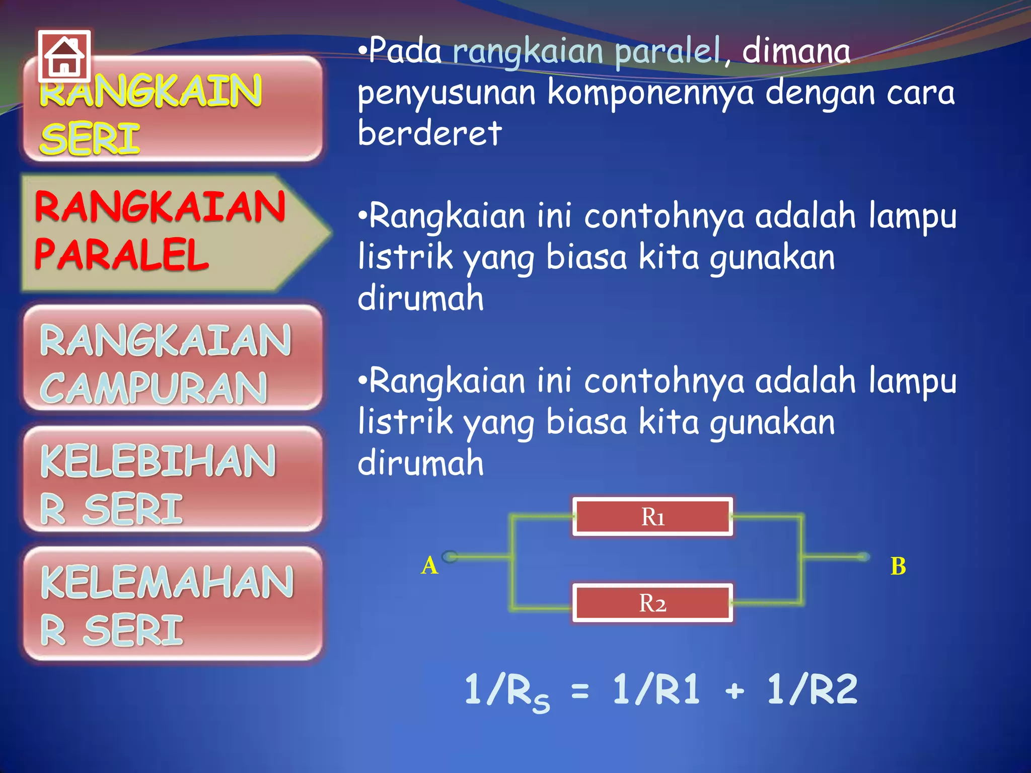 •Pada rangkaian paralel, dimana
penyusunan komponennya dengan cara
berderet

RANGKAIAN
PARALEL

•Rangkaian ini contohnya adalah lampu
listrik yang biasa kita gunakan
dirumah
•Rangkaian ini contohnya adalah lampu
listrik yang biasa kita gunakan
dirumah
R1
A

B
R2

1/RS = 1/R1 + 1/R2

 