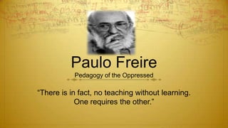 Paulo Freire
           Pedagogy of the Oppressed

“There is in fact, no teaching without learning.
            One requires the other.”
 