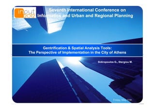 LOGO
            Seventh International Conference on
       Informatics and Urban and Regional Planning




          Gentrification & Spatial Analysis Tools:
   The Perspective of Implementation in the City of Athens

                                          Sidiropoulos G., Stergiou M.




                                                      Friday, May 11th
 
