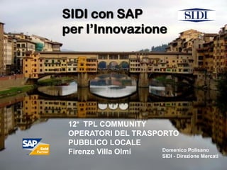 SIDI con SAP
per l’Innovazione
12° TPL COMMUNITY
OPERATORI DEL TRASPORTO
PUBBLICO LOCALE
Firenze Villa Olmi Domenico Polisano
SIDI - Direzione Mercati
 