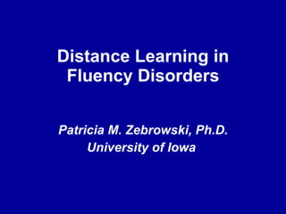 Distance Learning in Fluency Disorders Patricia M. Zebrowski, Ph.D. University of Iowa  