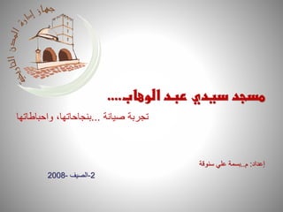‫الوهاب‬ ‫عبد‬ ‫سيدي‬ ‫مسجد‬....
‫تجربة‬‫صيانة‬...‫واحباطاتها‬ ،‫بنجاحاتها‬
‫إعداد‬:‫م‬..‫علي‬ ‫بسمة‬‫سنوقة‬
2-‫الصيف‬-2008
 