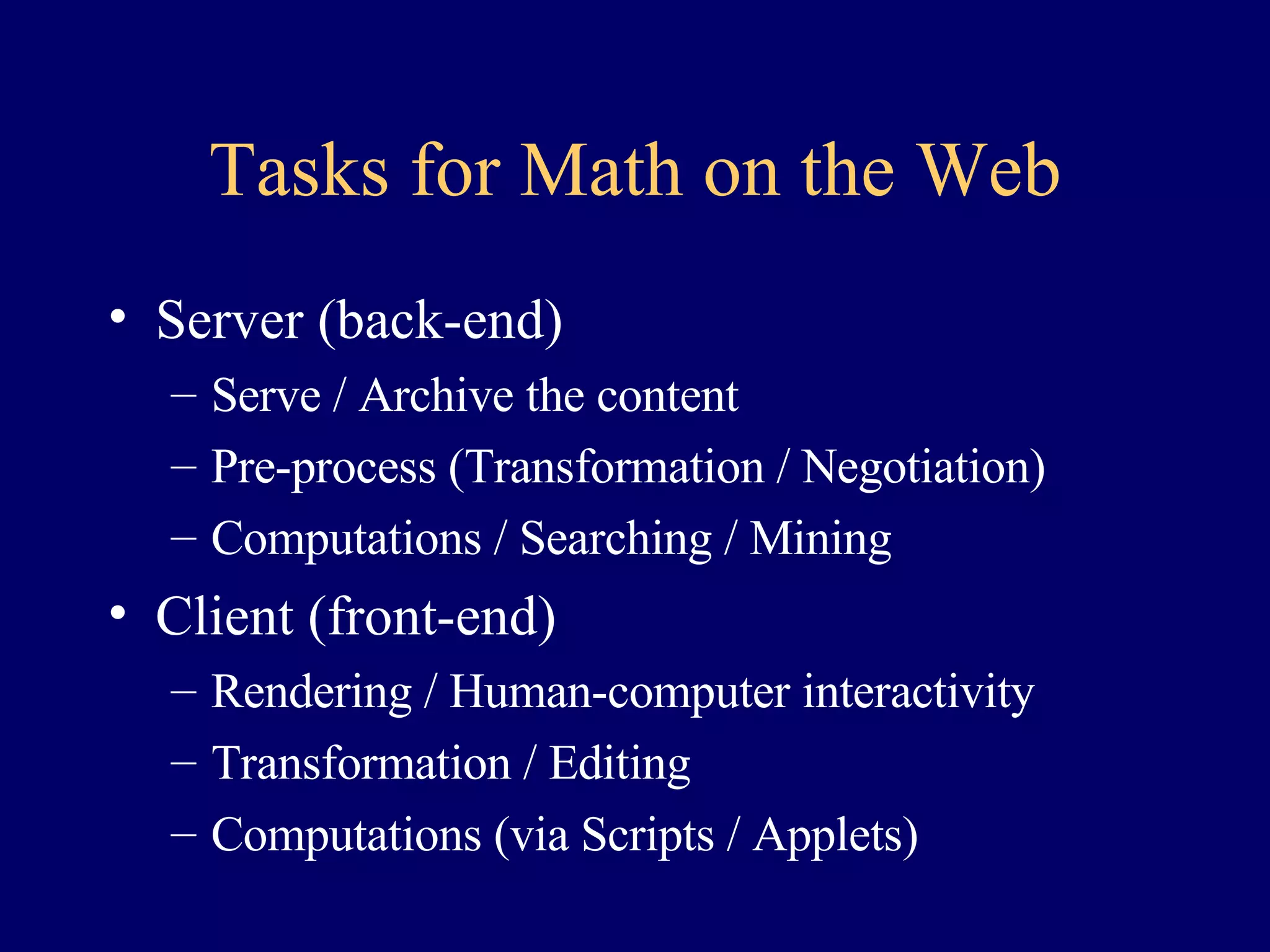 Tasks for Math on the Web Server (back-end) Serve / Archive the content Pre-process (Transformation / Negotiation) Computations / Searching / Mining Client (front-end) Rendering / Human-computer interactivity Transformation / Editing Computations (via Scripts / Applets) 
