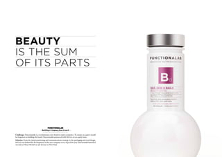 Beauty
is the sum
of its parts




                                         Functionalab
                               - Building a Company from Scratch -

Challenge: Functionalab is a revolutionary new brand in nutri-cosmetics. To ensure no aspect would
be forgotten in building the brand, Functionalab partnered with Sid Lee on an equity basis.
Solution: From the initial positioning and communications strategy to the packaging and retail design,
Sid Lee was behind the development of the new company every step of the way. Functionalab launched
recently at Henri Bendel on 5th Avenue in New York.
 