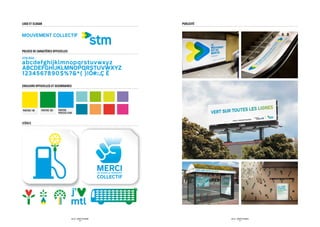 LOGO ET SLOGAN                                                                                  PUBLICITÉ




POLICES DE CARACTÈRES OFFICIELLES
STM Bold

abcdefghijklmnopqrstuvwxyz
ABCDEFGHIJKLMNOPQRSTUVWXYZ
1234567890$%?*( )!Ó#;:,Ç È

COULEURS OFFICIELLES ET SECONDAIRES




Pantone 108   Pantone 355   PANTONE
                            PROCESS CYAN


ICÔNES




                                                                      MERCI
                                                                      DE CHOISIR LE TRANSPORT

                                                                      COLLECTIF




                                       SID LEE – IDENTITÉ DE MARQUE                                         SID LEE – IDENTITÉ DE MARQUE
                                                   - 26 -                                                               - 27 -
 
