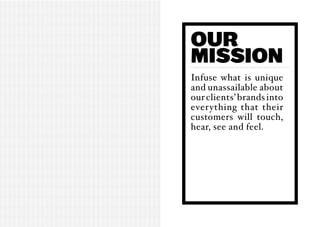 Our
Mission
Infuse what is unique
and unassailable about
our clients’ brands into
everything that their
customers will touch,
hear, see and feel.
 
