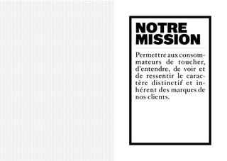 notre
Mission
Permettre aux consom-
mateurs de toucher,
d’entendre, de voir et
de ressentir le carac-
tère distinctif et in-
hérent des marques de
nos clients.
 