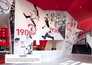 ajax experience
                                     - Cultural, museum -

Tasked with creating an original destination to showcase Amsterdam’s legendary football team AFC
Ajax, Sid Lee Architecture designed The House of Ajax. Located in the heart of Amsterdam’s
Rembrandtplein, it is an emotional and immersive museum journey that celebrates the legendary
sports franchise, immersing visitors in the club’s unique philosophy, culture and history.
                                                                                                   SID LEE – Retail  interior design
                                                                                                                 - 41 -
 