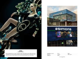 simons
                                     - Storefront Window -

Simons mandated Sid Lee to create a storefront window showcasing an artistic fashion intervention.   Project Name: Simons Window   Date: 2010                                        Budget: n/a
Combining LED screens, blow-ups and different types of material, Flowers for Ana takes us into a     Client: Simons                type: Retail                                      Status: Completed
universe in constant evolution thanks to the screens and fall and spring versions of the window.     Location: Quebec              Scope: n/a

                                                                                                                                                SID LEE – Retail  interior design
                                                                                                                                                              - 75 -
 