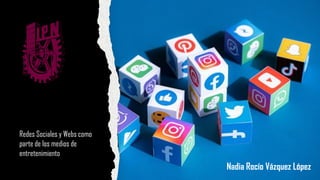 Redes Sociales y Webs como
parte de los medios de
entretenimiento
Nadia Rocío Vázquez López
 