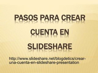 PASOS PARA CREAR 
CUENTA EN 
SLIDESHARE 
http://www.slideshare.net/blogdetics/crear-una- 
cuenta-en-slideshare-presentation 
 