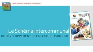 LeSchéma intercommunal
DE DÉVELOPPEMENT DE LA LECTURE PUBLIQUE
1
Françoise HECQUARD - Management de la lecture publique
 