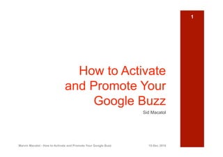 1




                                How to Activate
                              and Promote Your
                                   Google Buzz
                                                                Sid Macatol




Marvin Macatol - How to Activate and Promote Your Google Buzz     15-Dec 2010
 