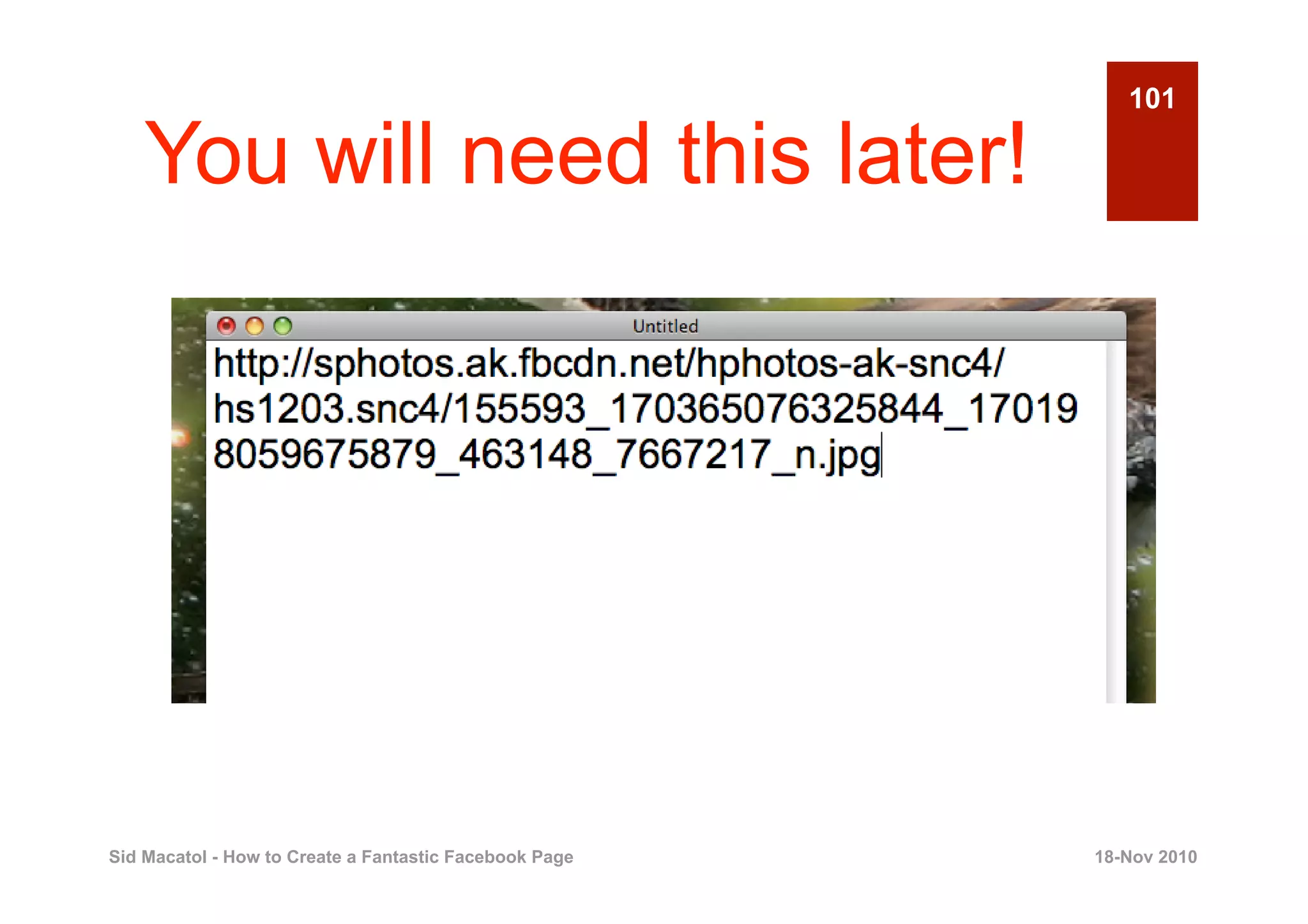 101

    You will need this later!




Sid Macatol - How to Create a Fantastic Facebook Page   18-Nov 2010
 