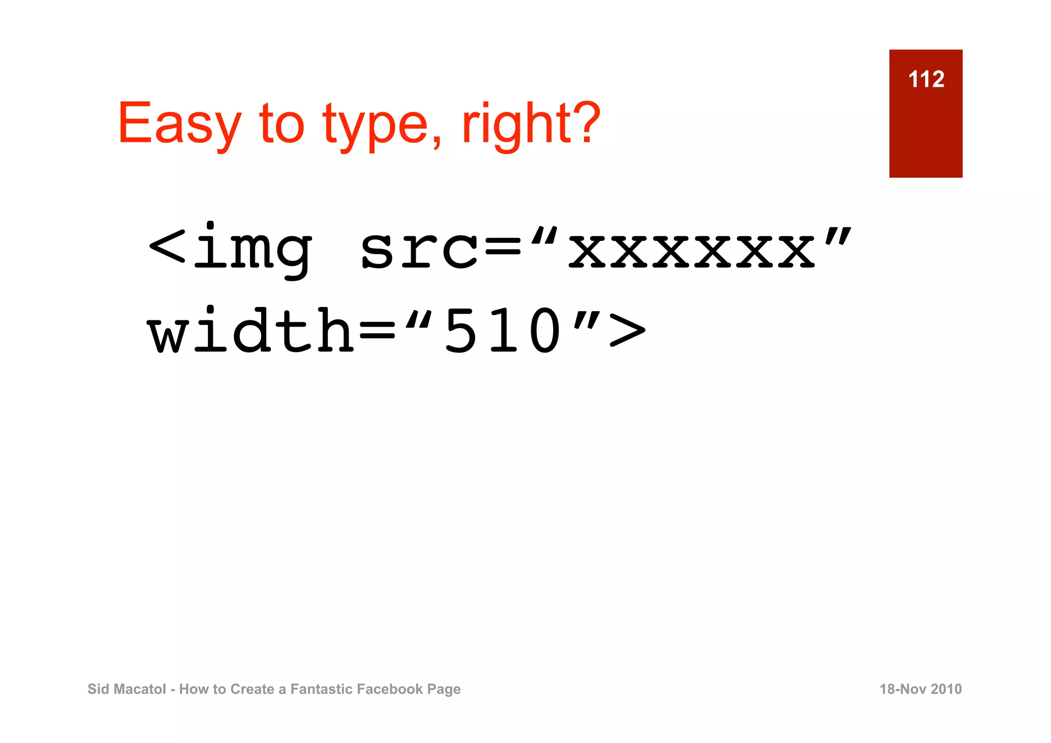 112

    Easy to type, right?

        <img src=“xxxxxx”
        width=“510”>



Sid Macatol - How to Create a Fantastic Facebook Page   18-Nov 2010
 
