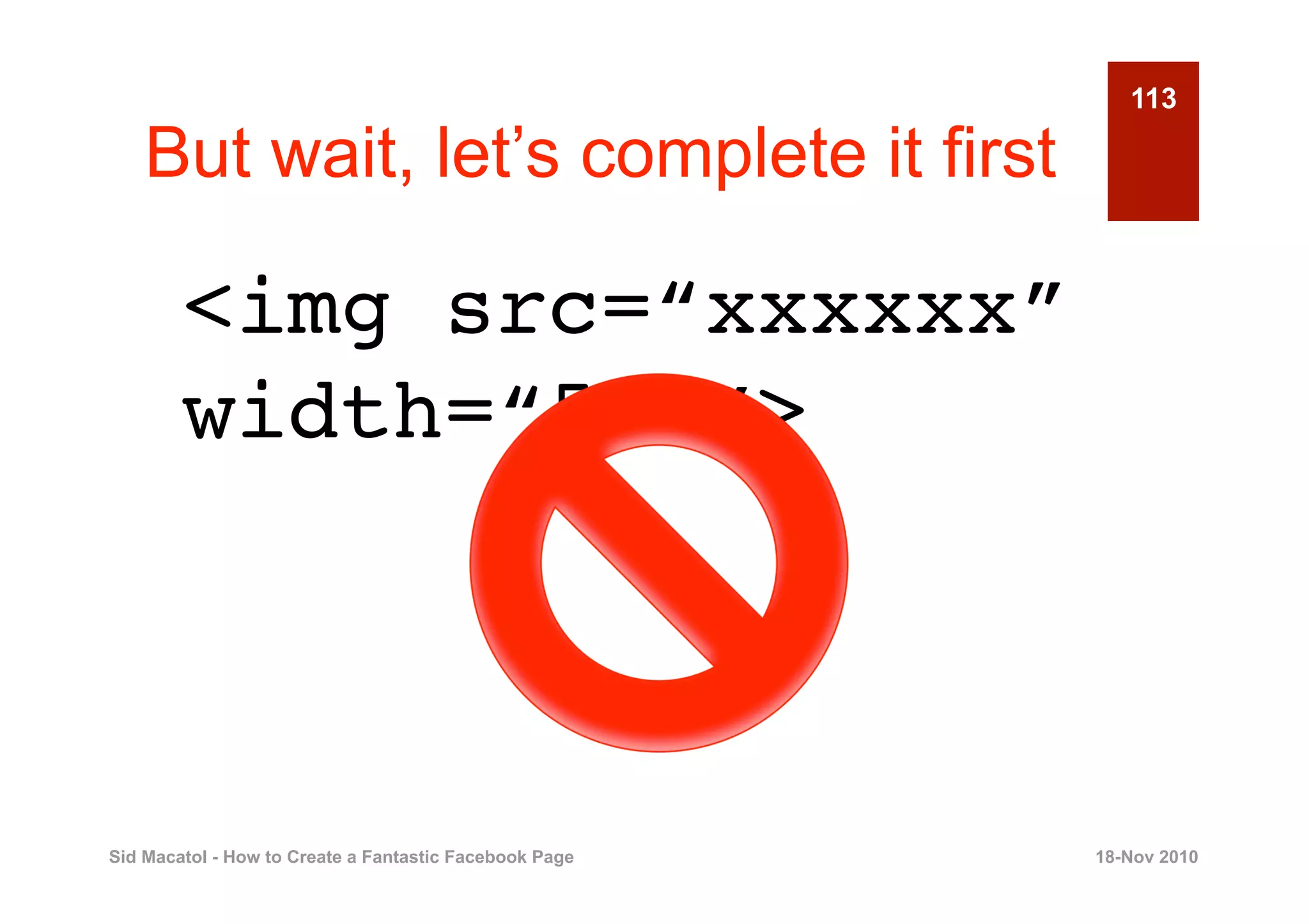 113

    But wait, let’s complete it first

        <img src=“xxxxxx”
        width=“510”>



Sid Macatol - How to Create a Fantastic Facebook Page   18-Nov 2010
 