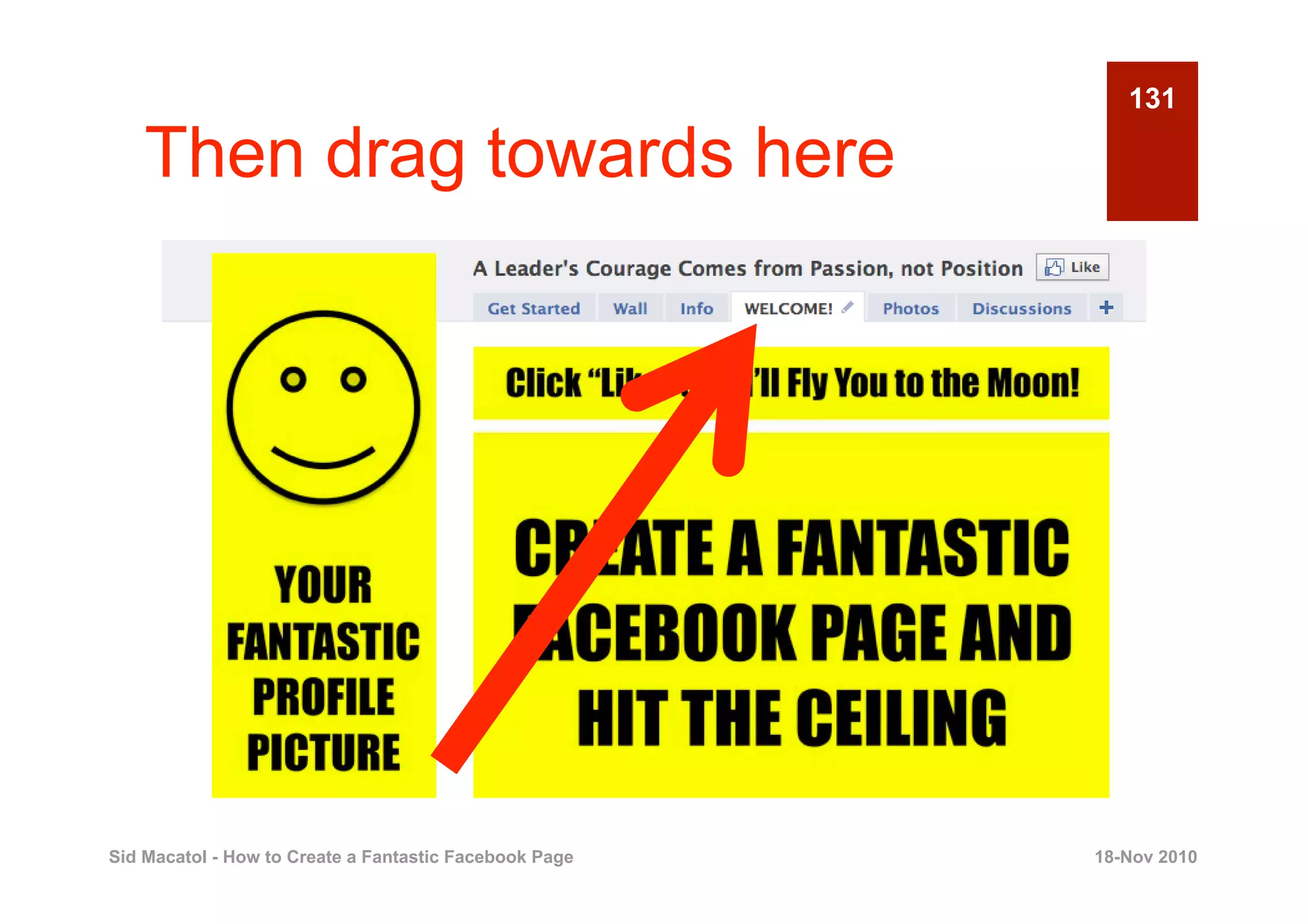 131

    Then drag towards here




Sid Macatol - How to Create a Fantastic Facebook Page   18-Nov 2010
 