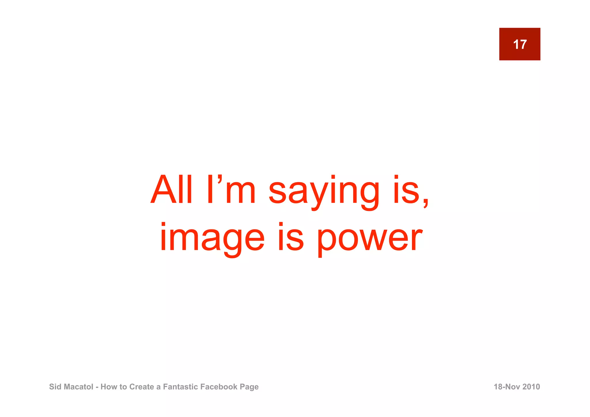 17




                         All I’m saying is,
                         image is power


Sid Macatol - How to Create a Fantastic Facebook Page   18-Nov 2010
 