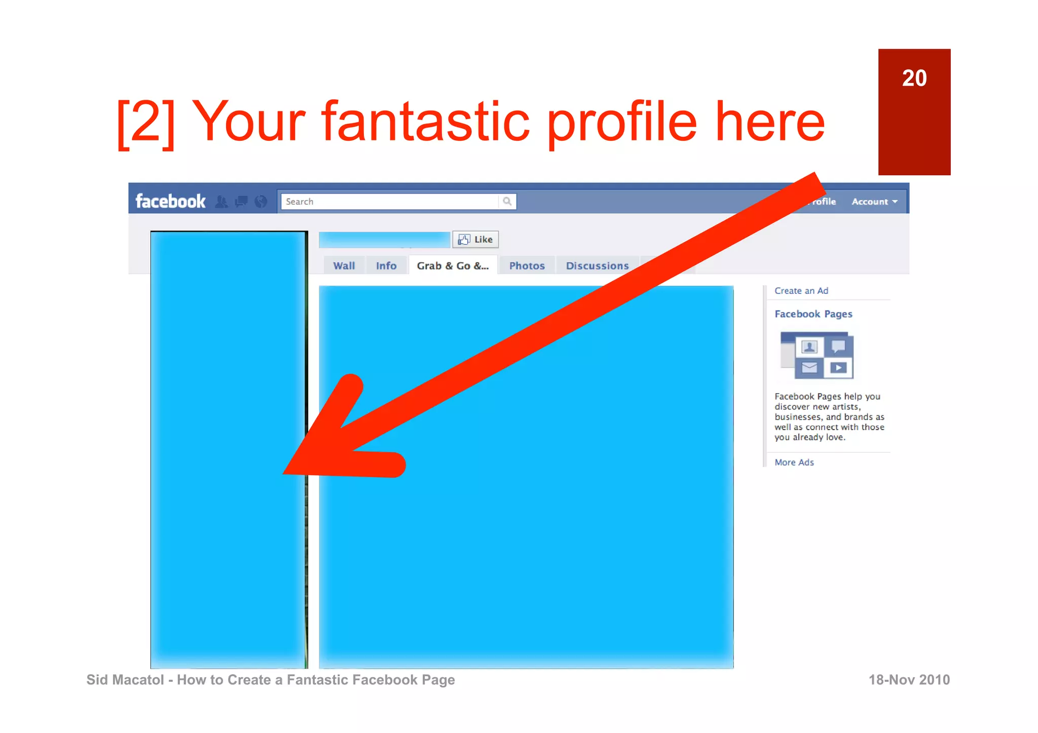 20

    [2] Your fantastic profile here




Sid Macatol - How to Create a Fantastic Facebook Page   18-Nov 2010
 