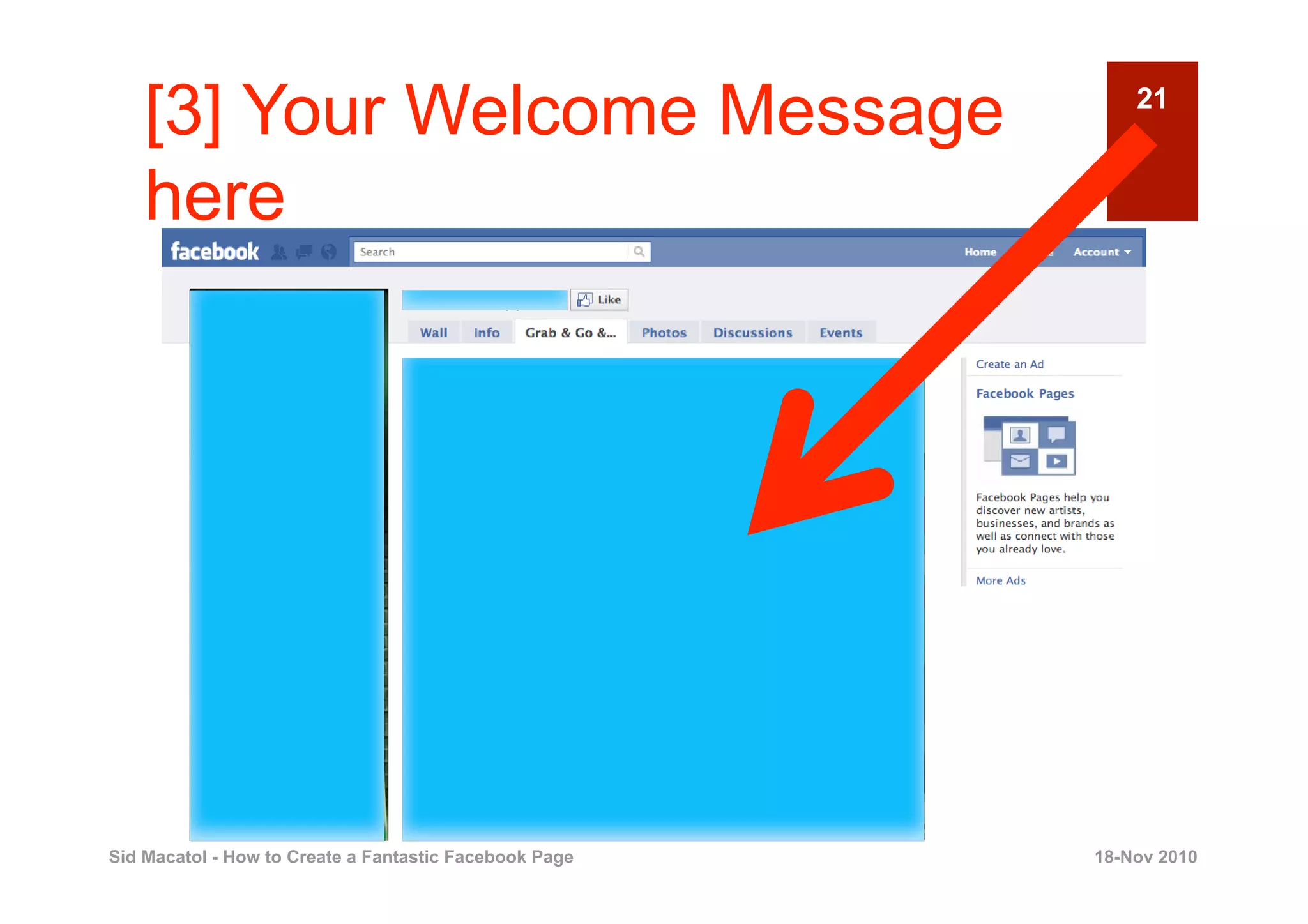 [3] Your Welcome Message                                21


    here




Sid Macatol - How to Create a Fantastic Facebook Page   18-Nov 2010
 