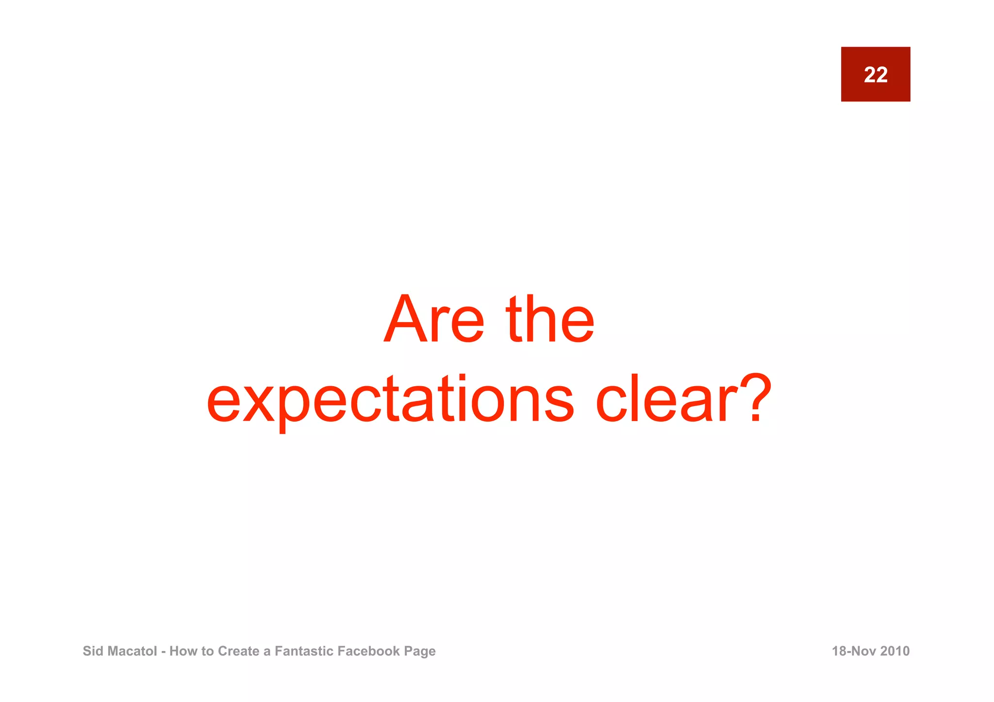 22




                       Are the
                  expectations clear?


Sid Macatol - How to Create a Fantastic Facebook Page   18-Nov 2010
 