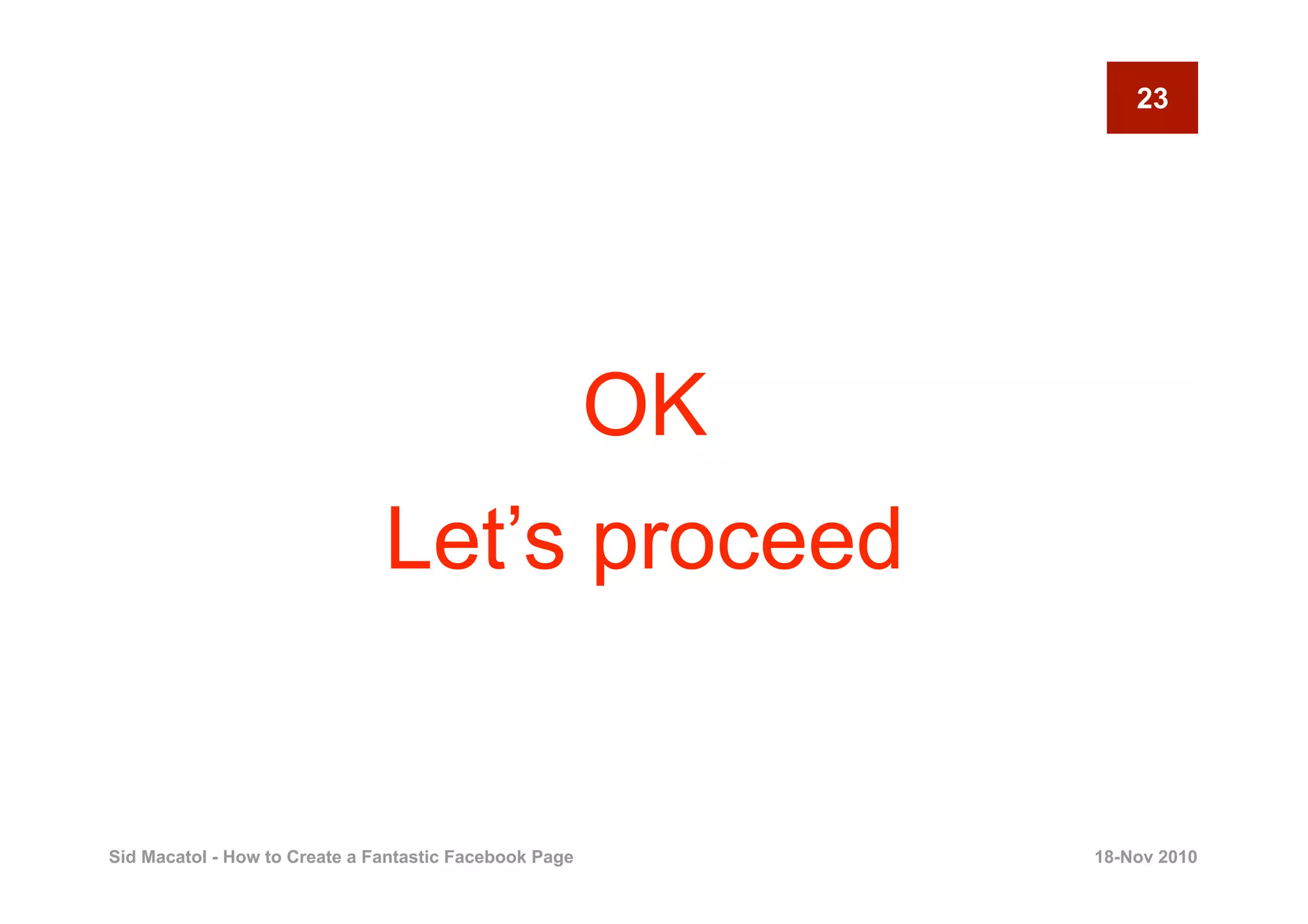 23




                                                        OK
                               Let’s proceed


Sid Macatol - How to Create a Fantastic Facebook Page        18-Nov 2010
 