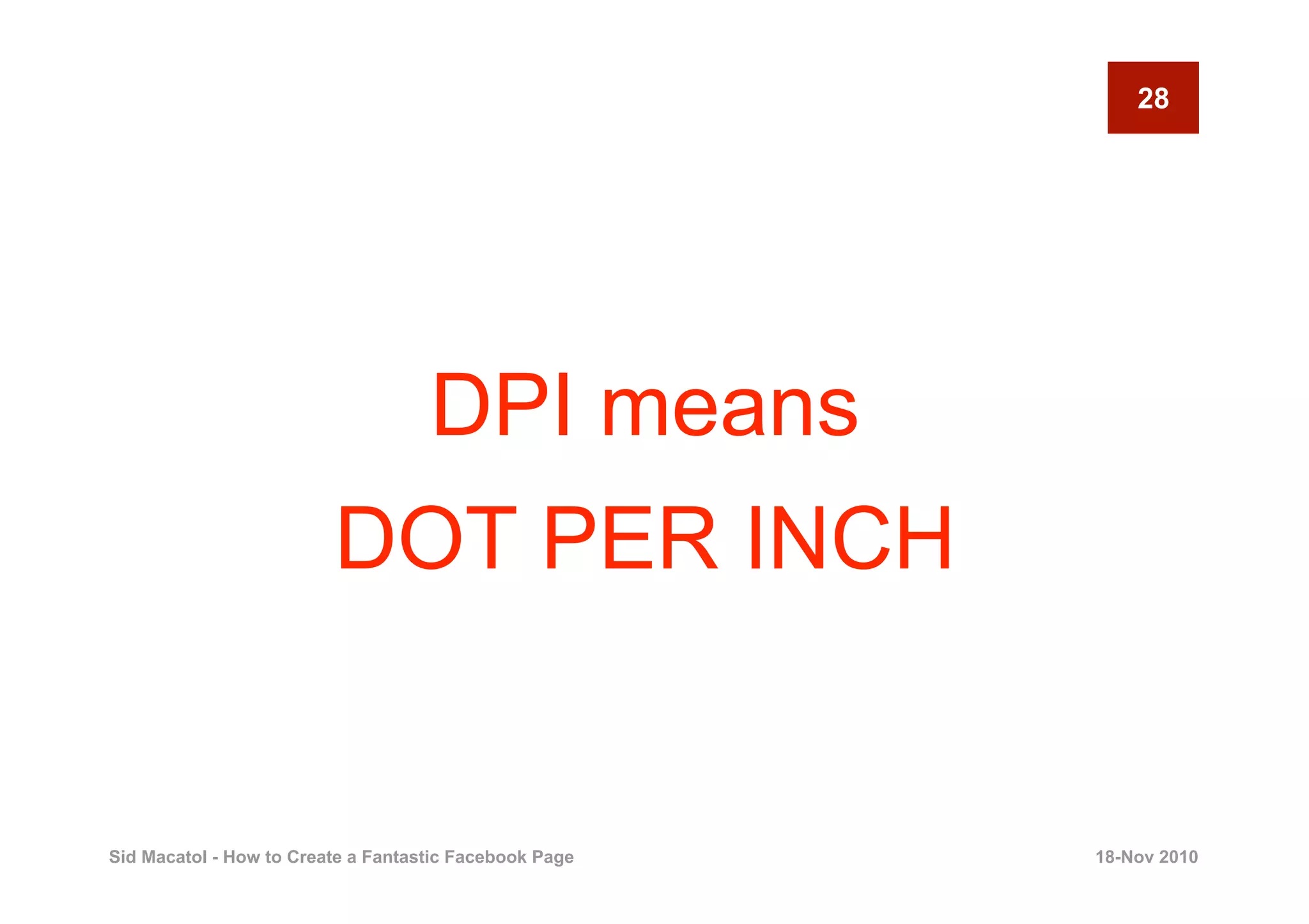 28




                                    DPI means
                         DOT PER INCH


Sid Macatol - How to Create a Fantastic Facebook Page   18-Nov 2010
 