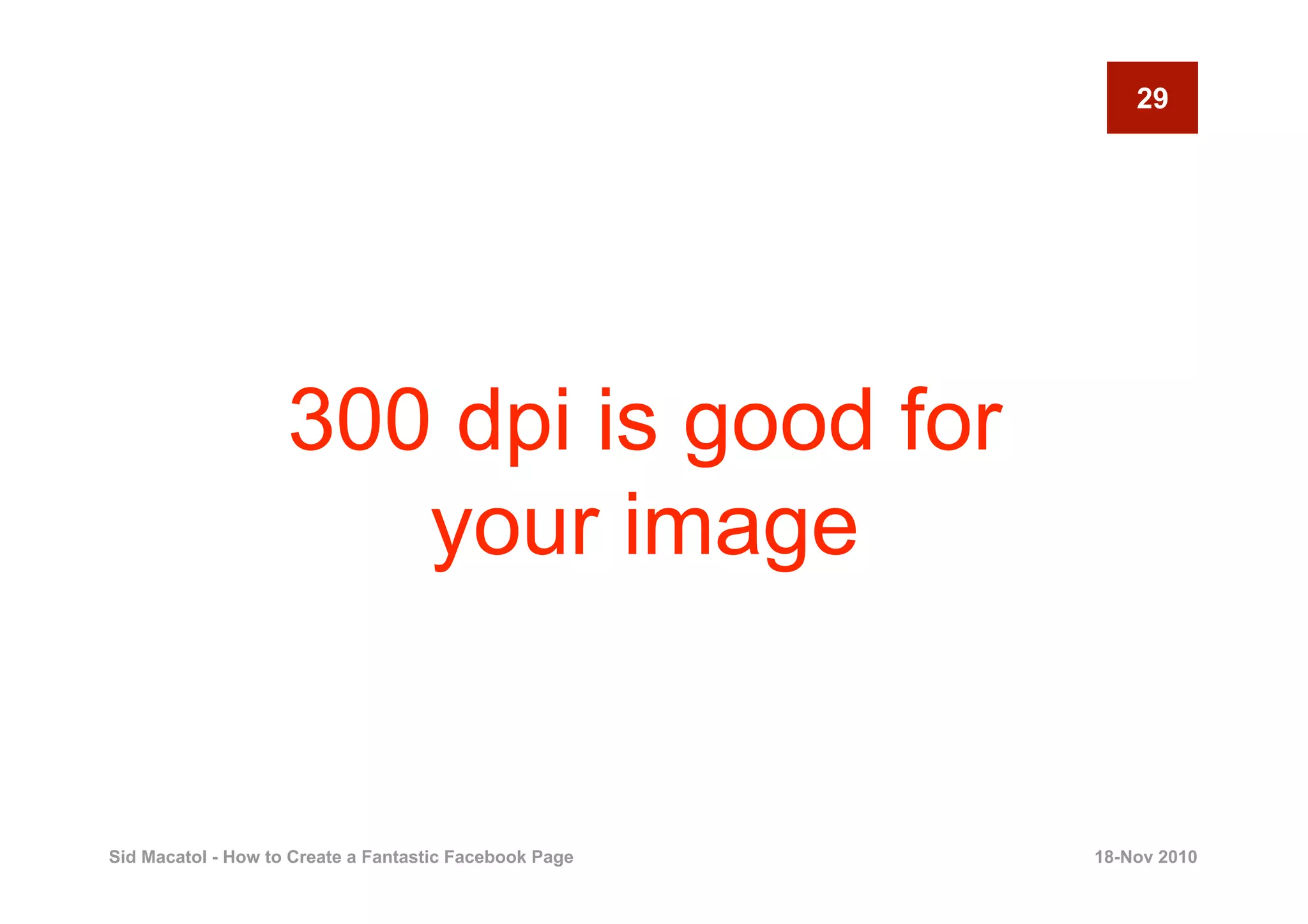 29




                    300 dpi is good for
                       your image


Sid Macatol - How to Create a Fantastic Facebook Page   18-Nov 2010
 