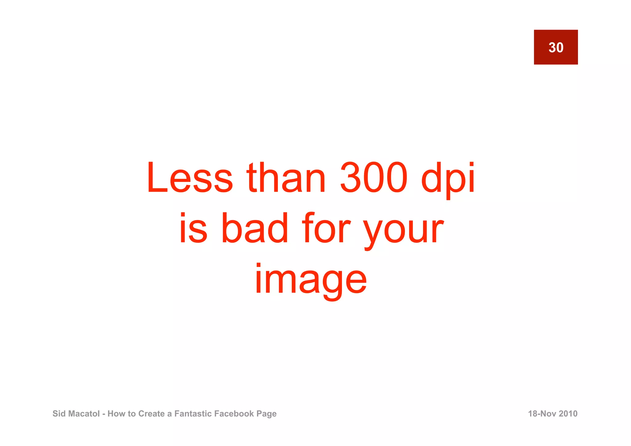 30




                      Less than 300 dpi
                       is bad for your
                            image

Sid Macatol - How to Create a Fantastic Facebook Page   18-Nov 2010
 