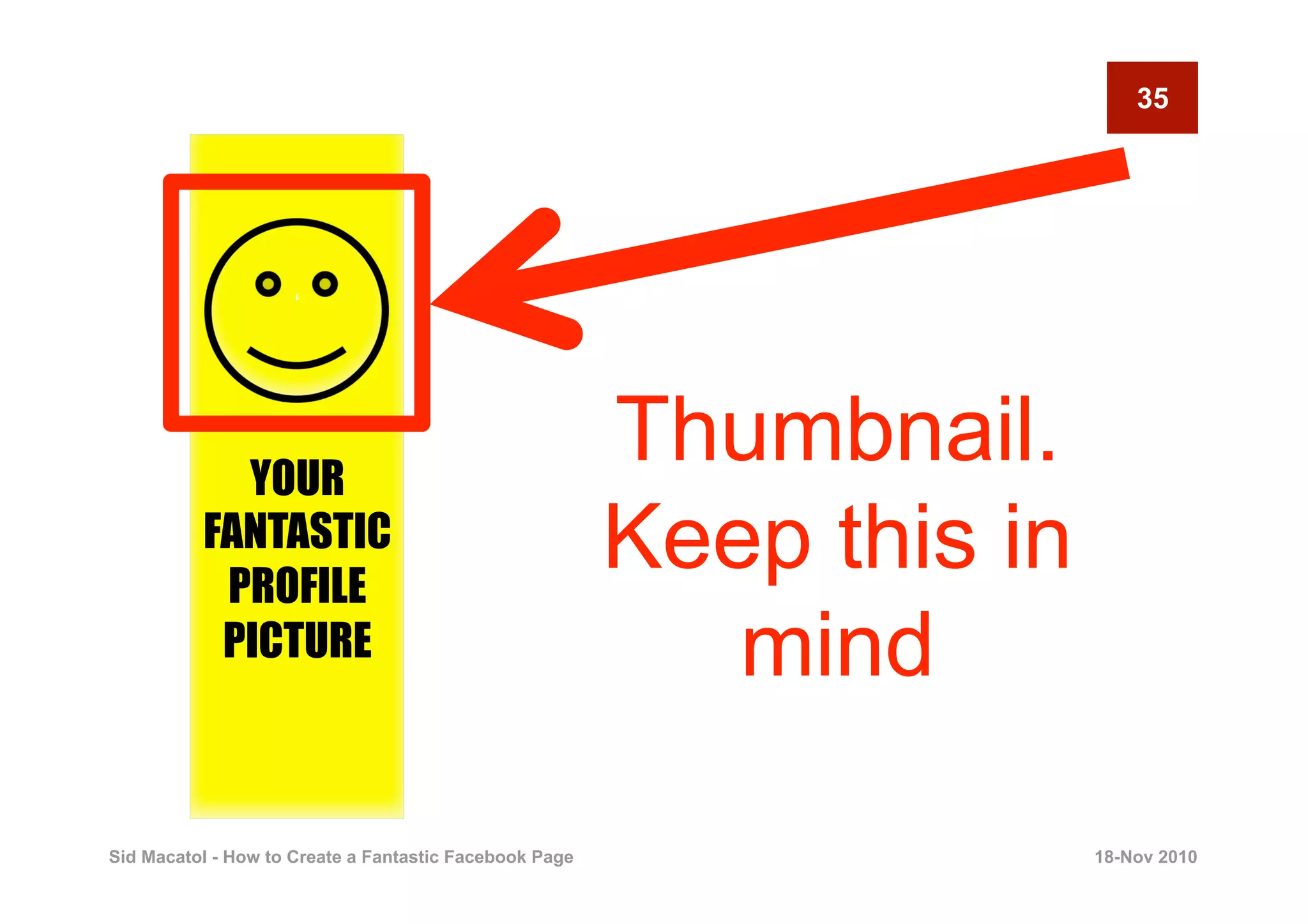 35




                     ‘




            YOUR
                                                        Thumbnail.
          FANTASTIC
           PROFILE
                                                        Keep this in
           PICTURE                                         mind

Sid Macatol - How to Create a Fantastic Facebook Page                  18-Nov 2010
 
