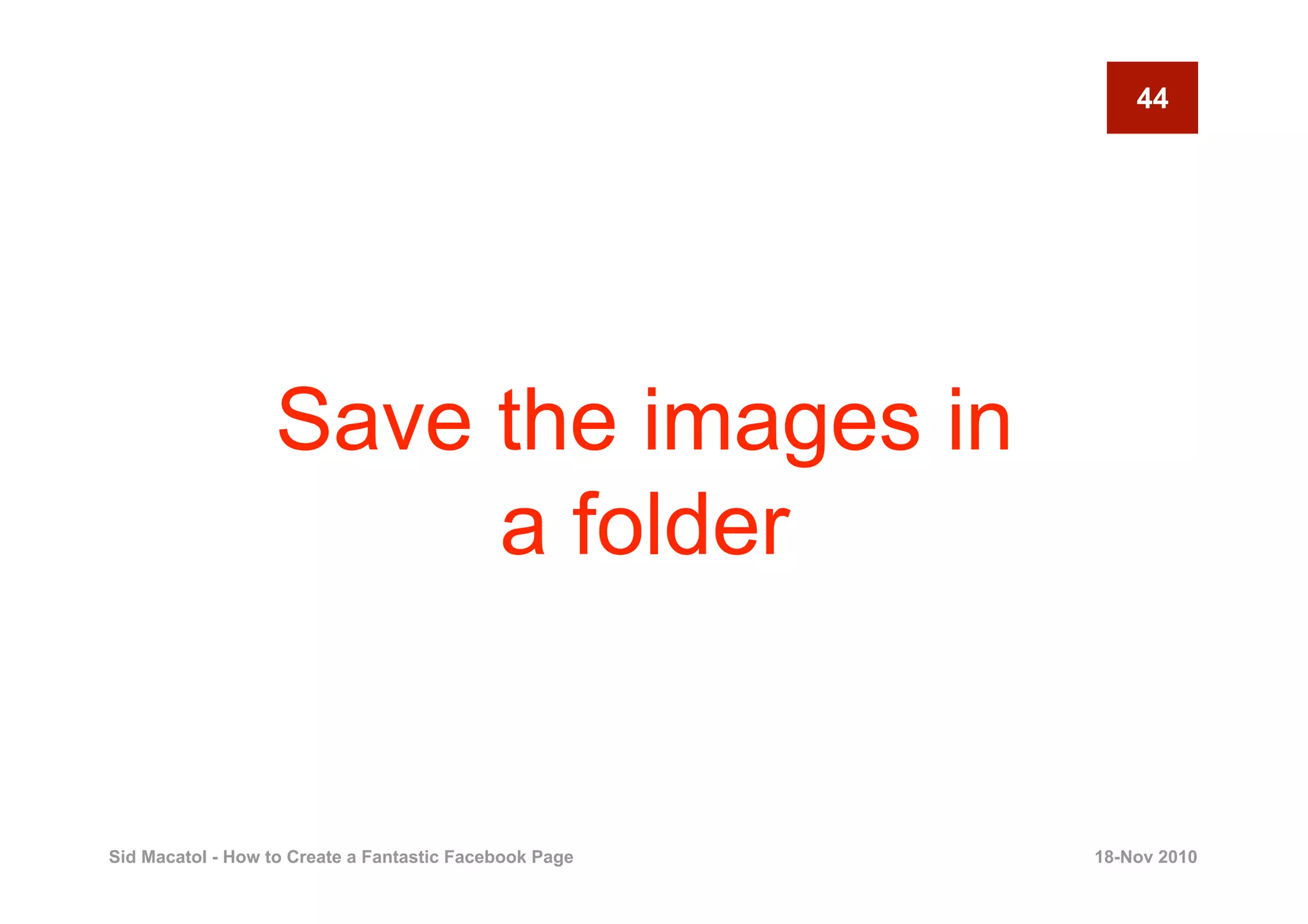 44




                  Save the images in
                       a folder


Sid Macatol - How to Create a Fantastic Facebook Page   18-Nov 2010
 