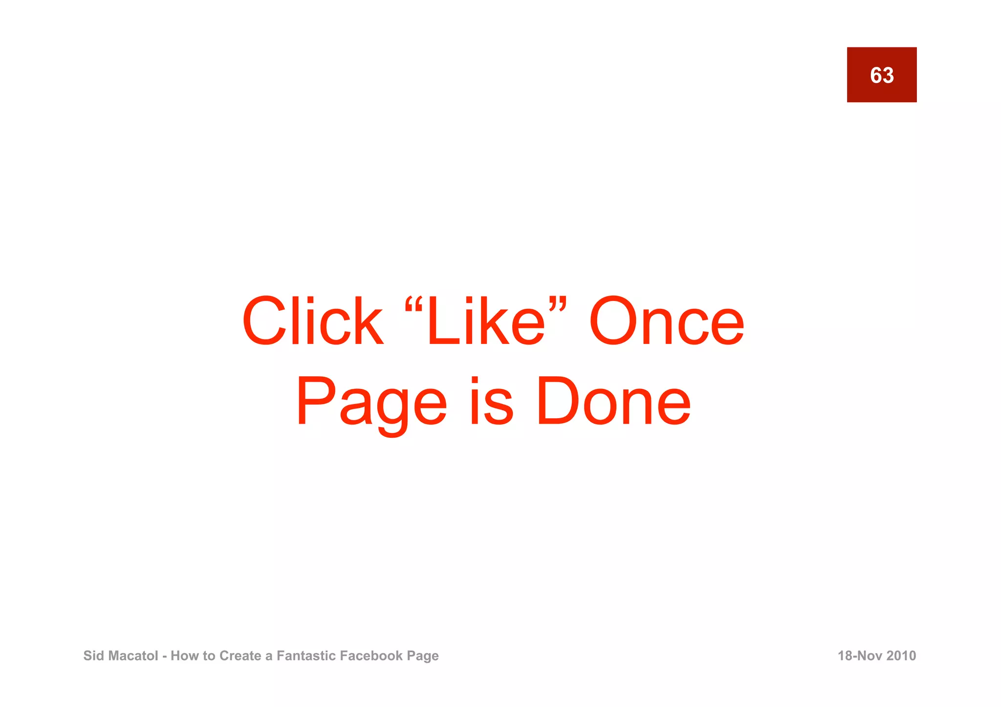 63




                       Click “Like” Once
                        Page is Done


Sid Macatol - How to Create a Fantastic Facebook Page   18-Nov 2010
 