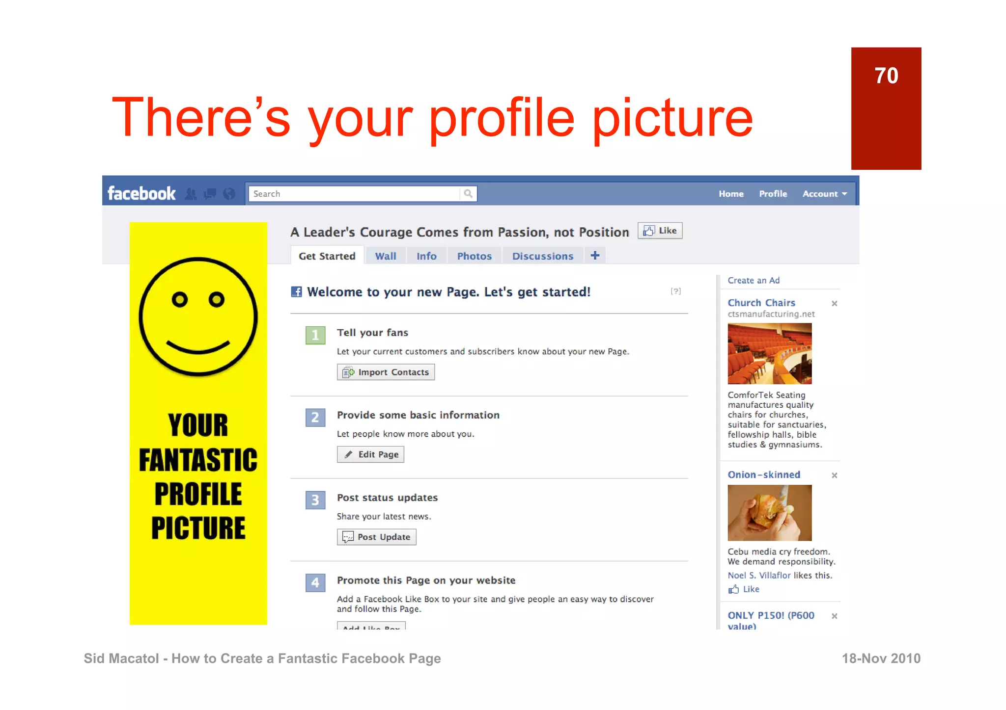 70

    There’s your profile picture




Sid Macatol - How to Create a Fantastic Facebook Page   18-Nov 2010
 