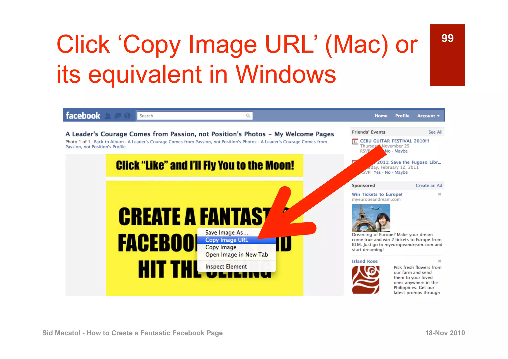 Click ‘Copy Image URL’ (Mac) or                         99


    its equivalent in Windows




Sid Macatol - How to Create a Fantastic Facebook Page   18-Nov 2010
 