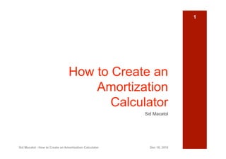 1




                                 How to Create an
                                     Amortization
                                        Calculator
                                                         Sid Macatol




Sid Macatol - How to Create an Amortization Calculator     Dec 10, 2010
 