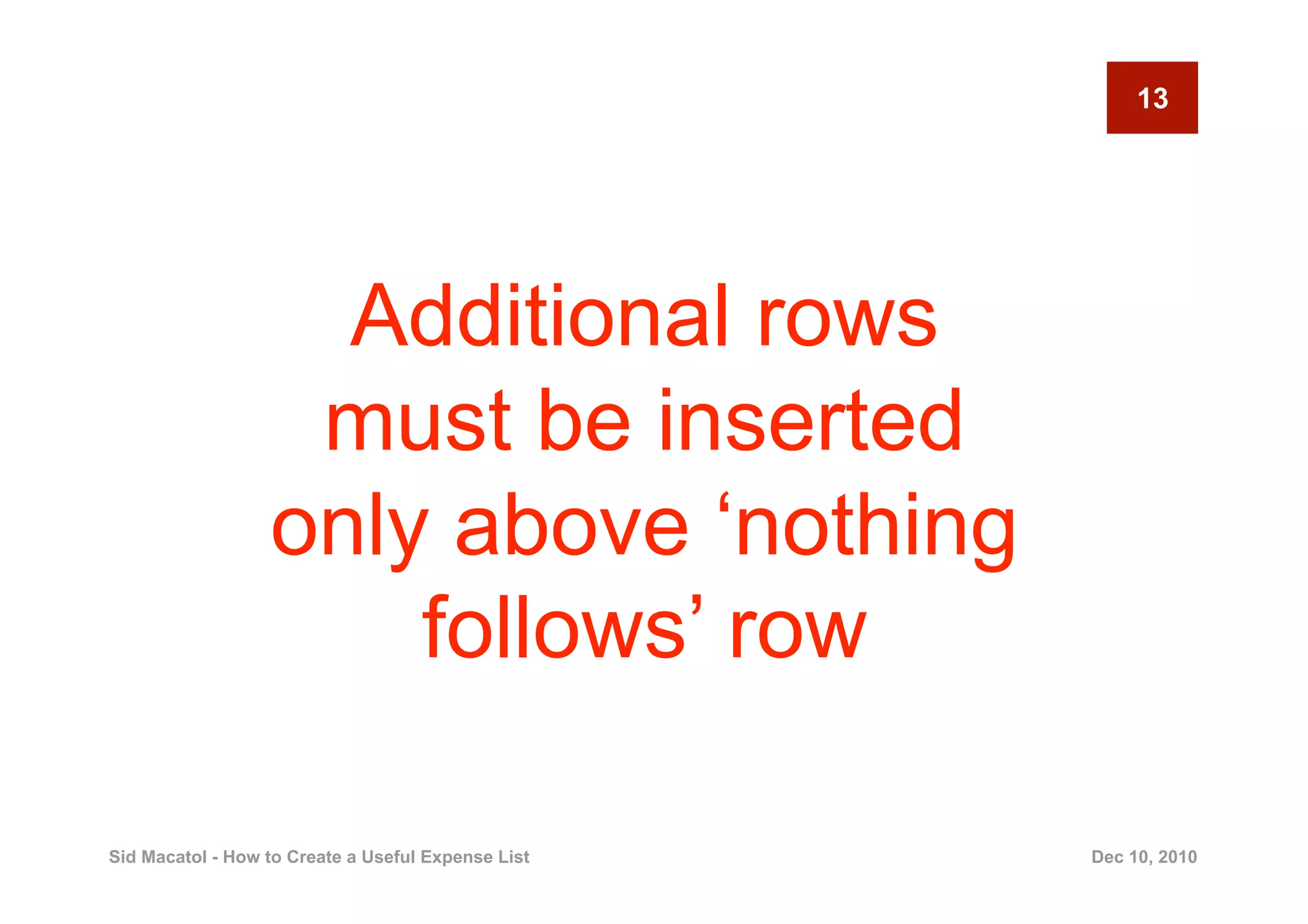 13




                    Additional rows
                   must be inserted
                  only above ‘nothing
                      follows’ row

Sid Macatol - How to Create a Useful Expense List   Dec 10, 2010
 
