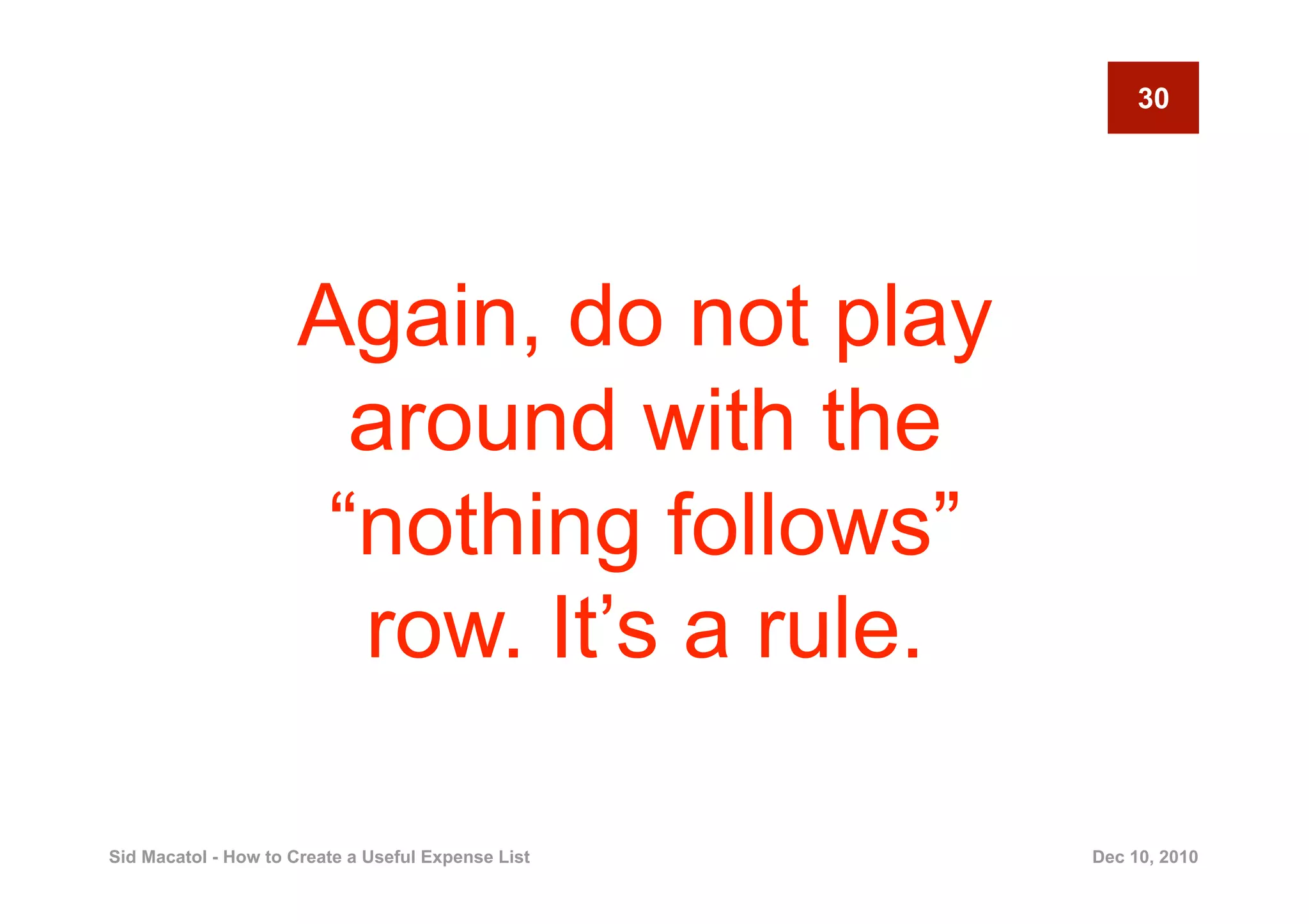 30




                     Again, do not play
                       around with the
                      “nothing follows”
                       row. It’s a rule.

Sid Macatol - How to Create a Useful Expense List   Dec 10, 2010
 