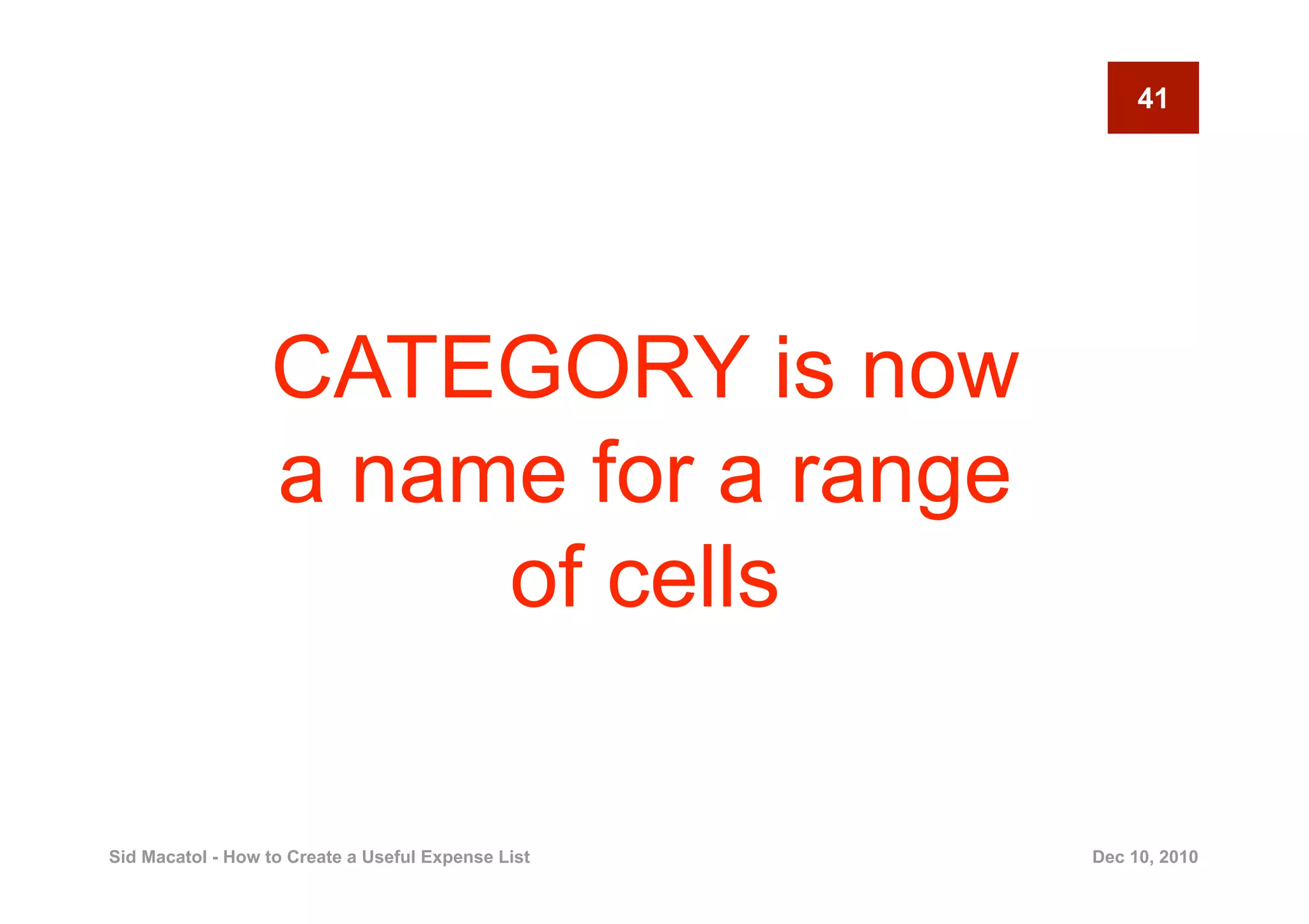 41




                  CATEGORY is now
                  a name for a range
                       of cells

Sid Macatol - How to Create a Useful Expense List   Dec 10, 2010
 