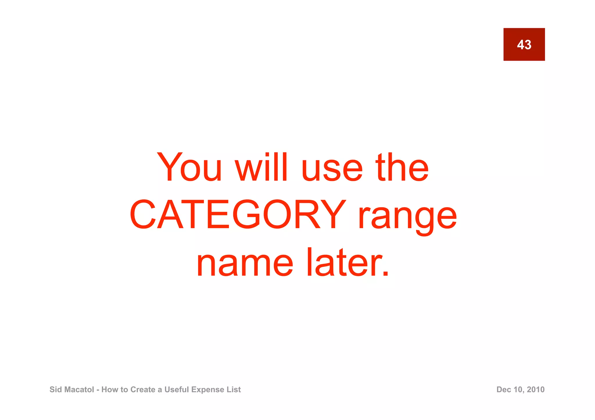 43




                     You will use the
                    CATEGORY range
                       name later.

Sid Macatol - How to Create a Useful Expense List   Dec 10, 2010
 