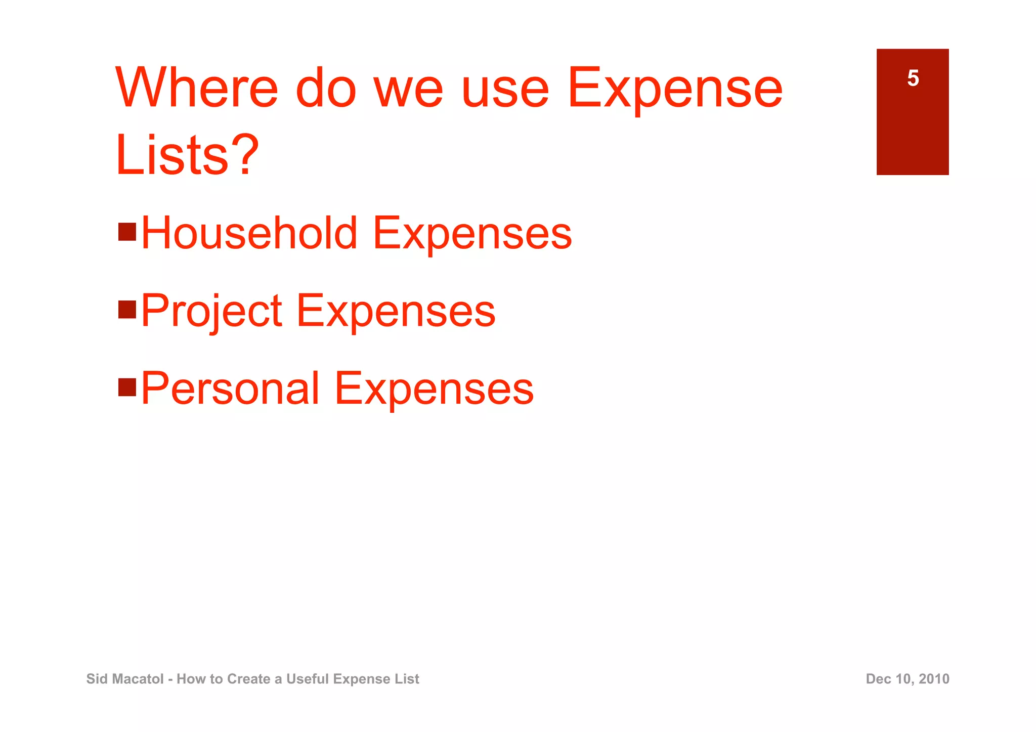 Where do we use Expense                              5


    Lists?
      ousehold Expenses
     H
      roject Expenses
     P
      ersonal Expenses
     P




Sid Macatol - How to Create a Useful Expense List   Dec 10, 2010
 
