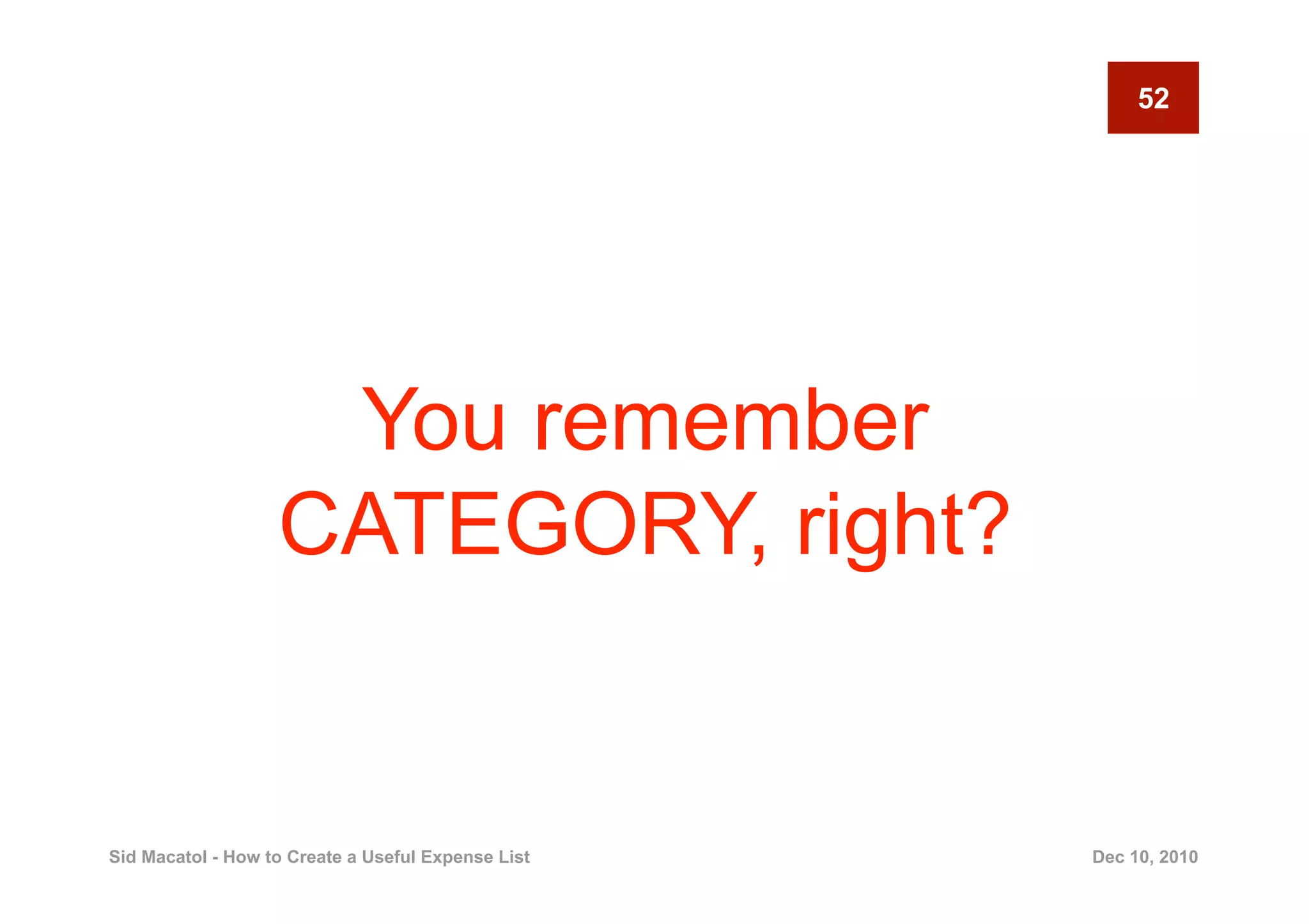 52




                    You remember
                   CATEGORY, right?


Sid Macatol - How to Create a Useful Expense List   Dec 10, 2010
 