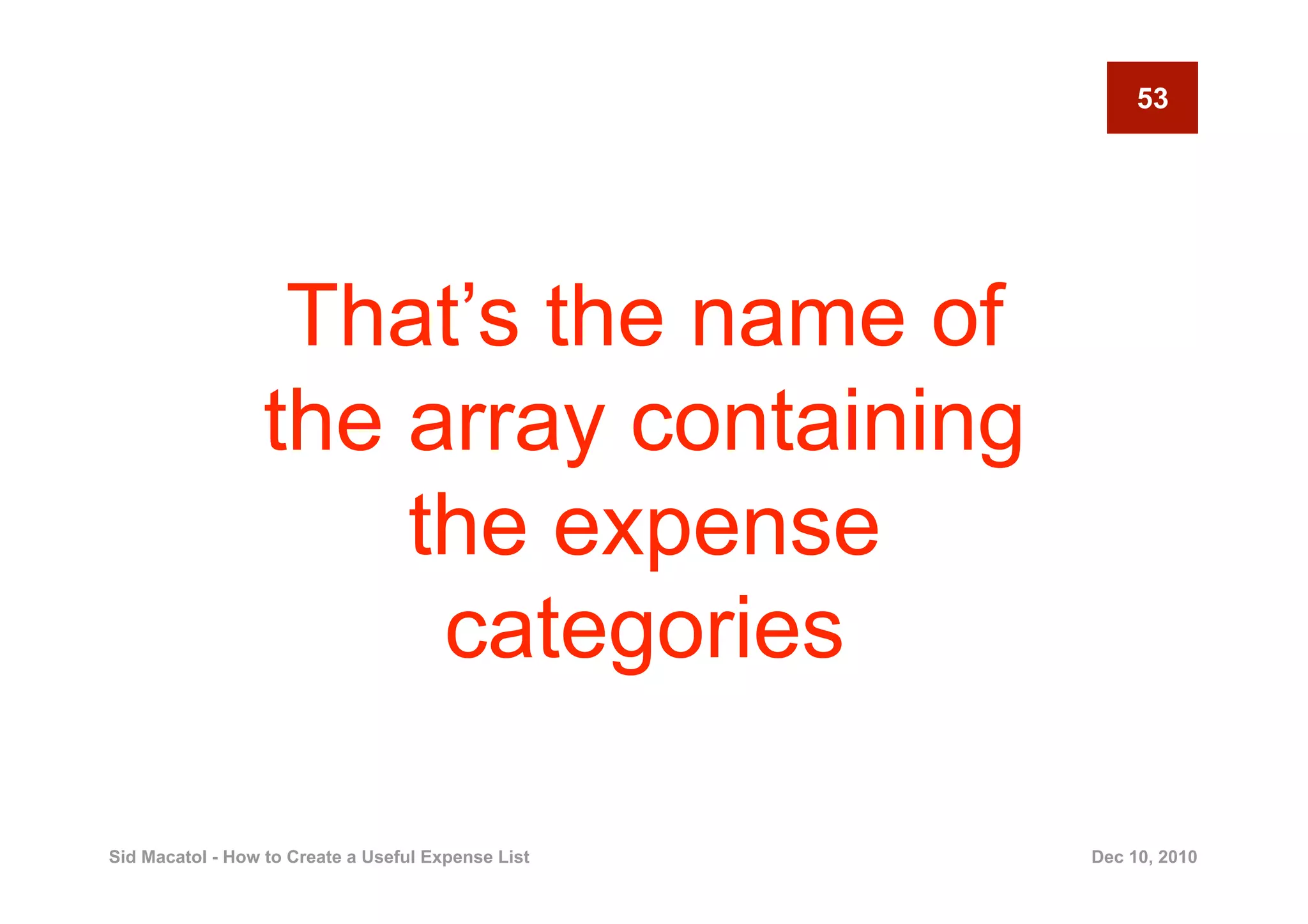 53




                  That’s the name of
                 the array containing
                     the expense
                      categories

Sid Macatol - How to Create a Useful Expense List   Dec 10, 2010
 