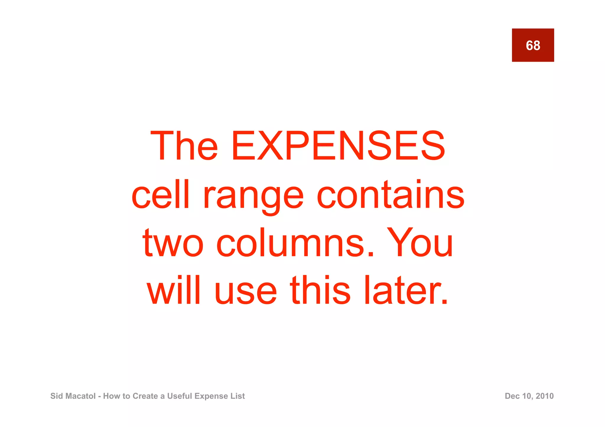 68




                      The EXPENSES
                    cell range contains
                     two columns. You
                     will use this later.

Sid Macatol - How to Create a Useful Expense List   Dec 10, 2010
 