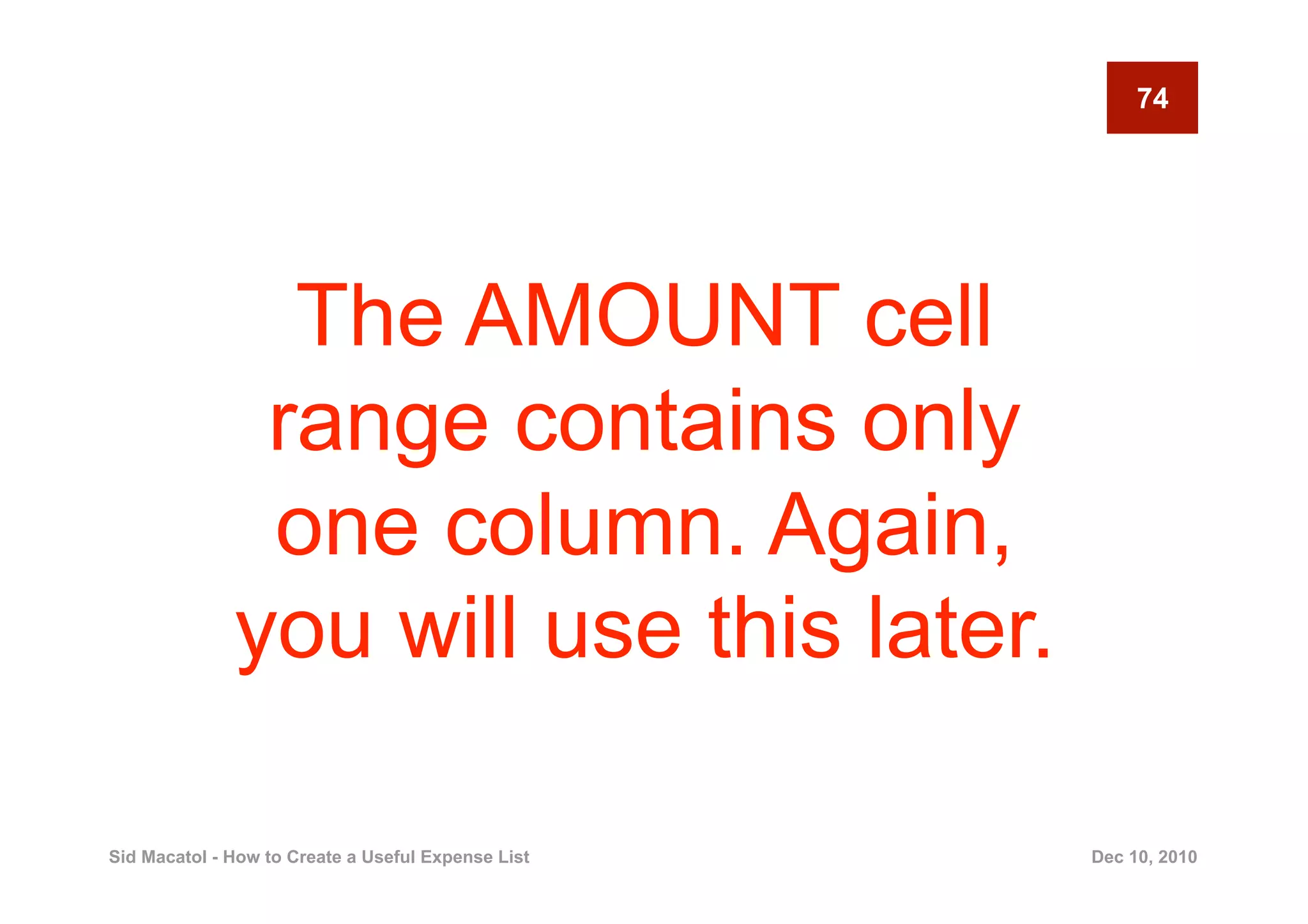74




                The AMOUNT cell
               range contains only
               one column. Again,
              you will use this later.

Sid Macatol - How to Create a Useful Expense List   Dec 10, 2010
 
