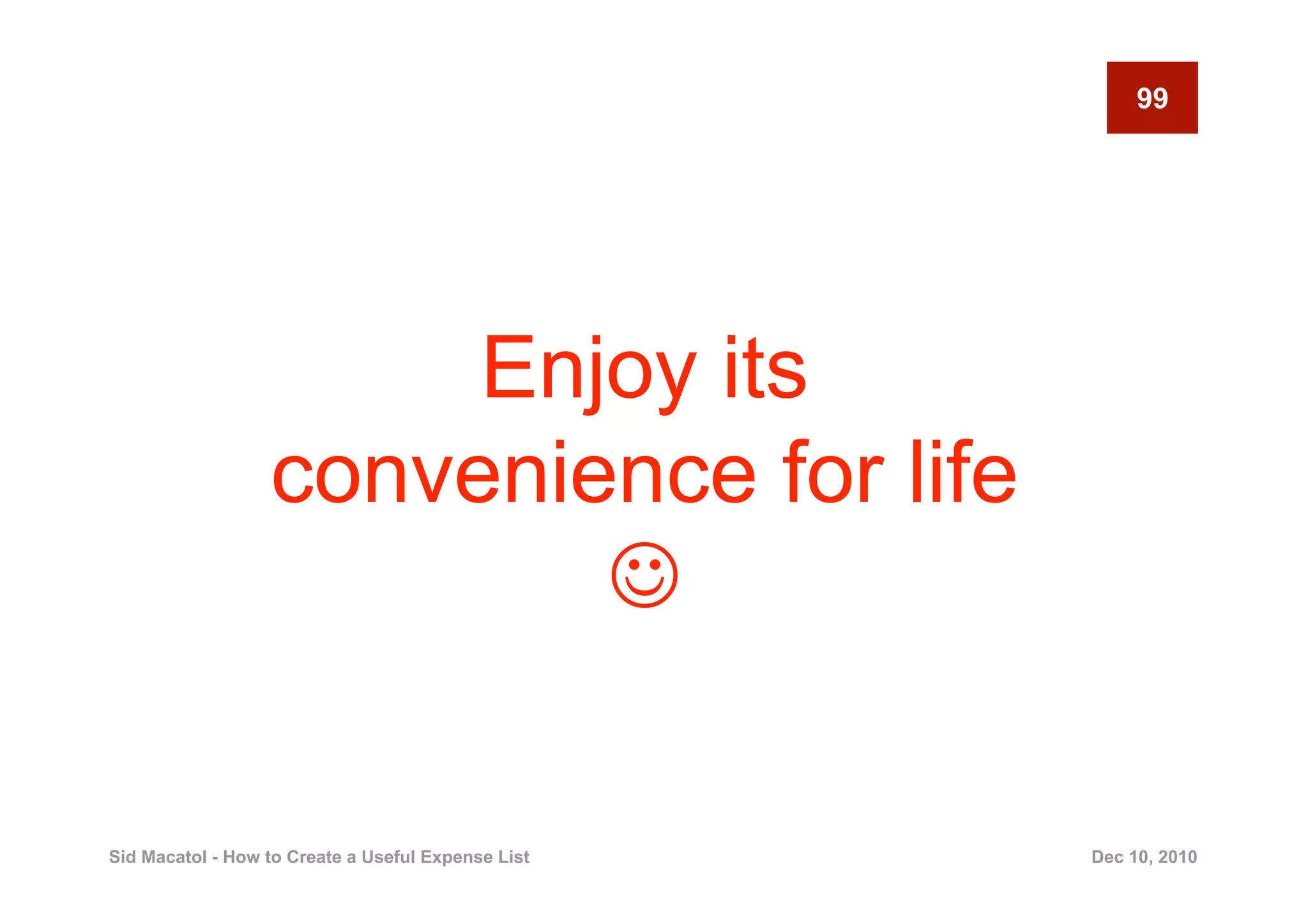 99




                       Enjoy its
                  convenience for life
                          

Sid Macatol - How to Create a Useful Expense List   Dec 10, 2010
 
